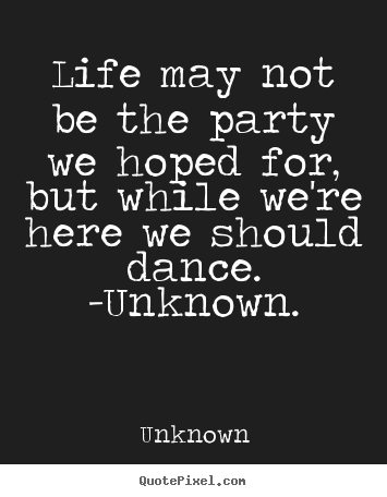 Life may not be the party we hoped for, but while.. Unknown best life quote