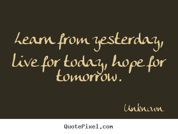 Quotes about life - Learn from yesterday, live for today, hope for tomorrow.