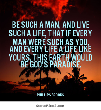 Be such a man, and live such a life, that if every man were.. Phillips Brooks good life quote