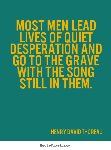Quote about life - Most men lead lives of quiet desperation and go to the grave with the..