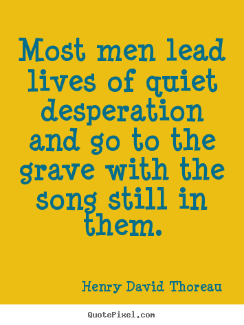 Quotes about life - Most men lead lives of quiet desperation and go to the..