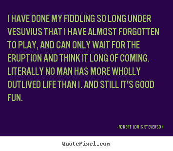 Quote about life - I have done my fiddling so long under vesuvius that i..