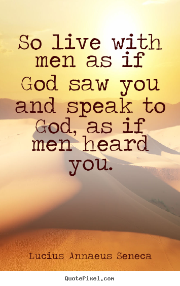 So live with men as if god saw you and speak to god,.. Lucius Annaeus Seneca best life quotes