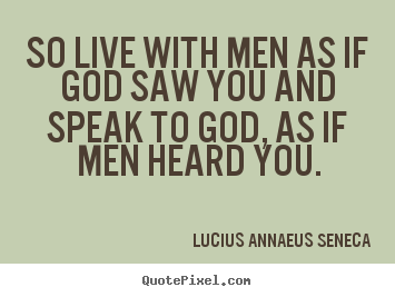 Lucius Annaeus Seneca picture quotes - So live with men as if god saw you and speak to god, as if men heard.. - Life quotes