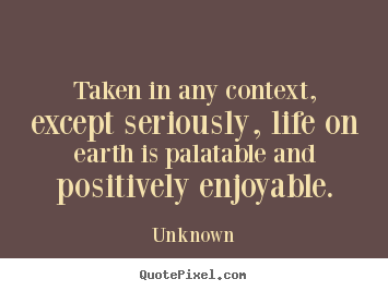 Life quote - Taken in any context, except seriously, life on earth is palatable and..