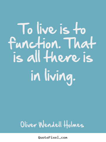 To live is to function. that is all there is in living. Oliver Wendell Holmes best life quotes