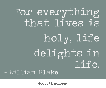 William Blake image sayings - For everything that lives is holy, life delights in life. - Life quotes