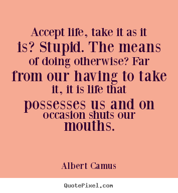 Quotes about life - Accept life, take it as it is? stupid. the means of doing otherwise?..