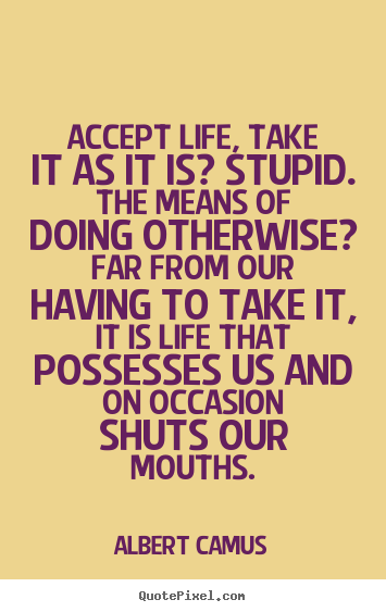 Life quotes - Accept life, take it as it is? stupid. the means of..