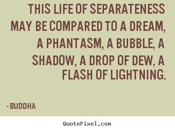 This life of separateness may be compared to a dream, a phantasm,.. Buddha  life quotes