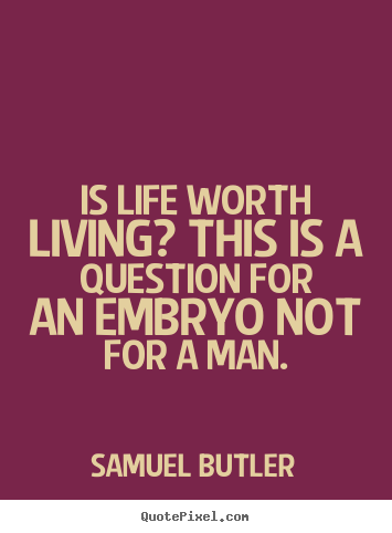 Is life worth living? this is a question for an embryo not.. Samuel Butler  life quote