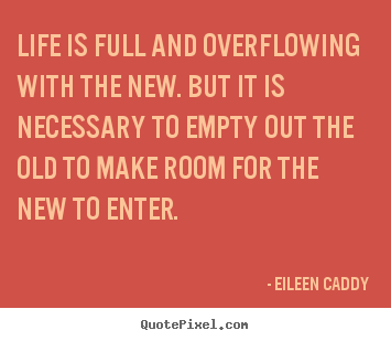 Life is full and overflowing with the new. but it is necessary.. Eileen Caddy  life quotes