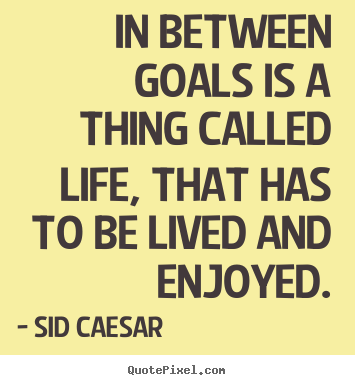 In between goals is a thing called life, that has to be lived and enjoyed. Sid Caesar famous life quotes
