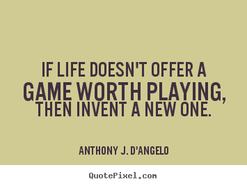 If life doesn't offer a game worth playing, then invent a new one. Anthony J. D'Angelo good life quotes