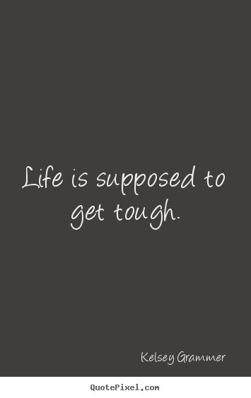 Quotes about life - Life is supposed to get tough.