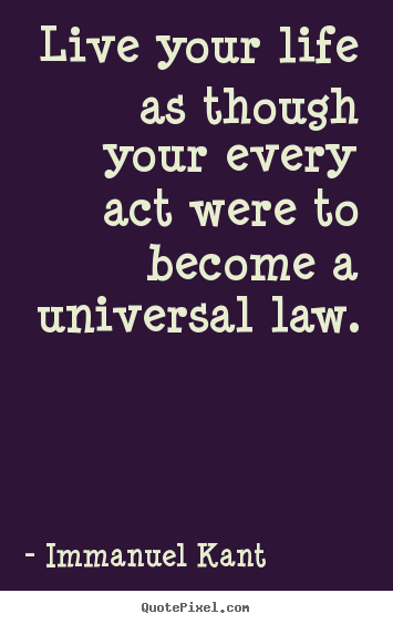 Immanuel Kant picture quotes - Live your life as though your every act were to become a universal law. - Life quotes
