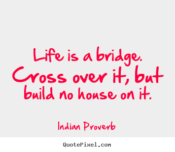 Life is a bridge. cross over it, but build no house on it. Indian Proverb top life quotes