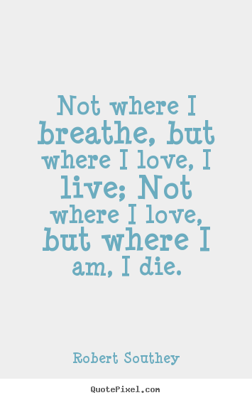 Not where i breathe, but where i love, i live; not where i love, but.. Robert Southey good life quote