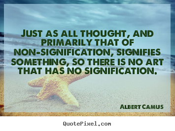 Just as all thought, and primarily that of non-signification,.. Albert Camus greatest life quote