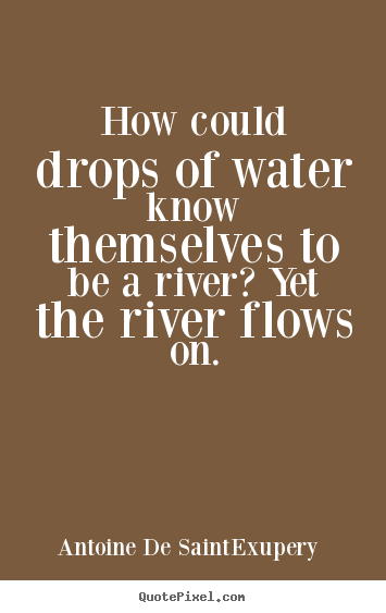 How could drops of water know themselves to be a river?.. Antoine De Saint-Exupery best life quote