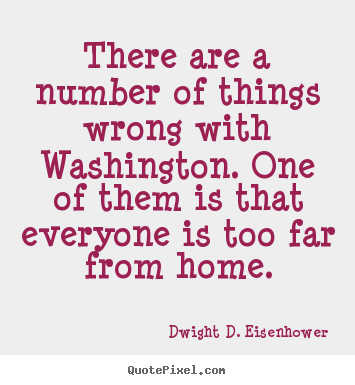There are a number of things wrong with washington. one of them.. Dwight D. Eisenhower greatest life quotes