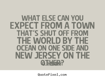 How to design picture quote about life - What else can you expect from a town that's shut off from..