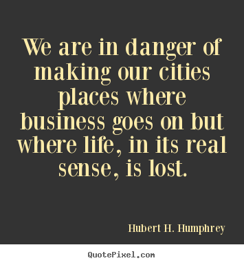 Life quotes - We are in danger of making our cities places where business..