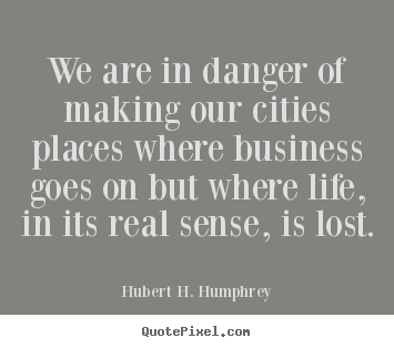 Life quote - We are in danger of making our cities places where business goes on but..