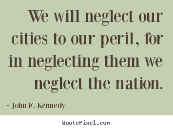 We will neglect our cities to our peril, for.. John F. Kennedy best life quotes