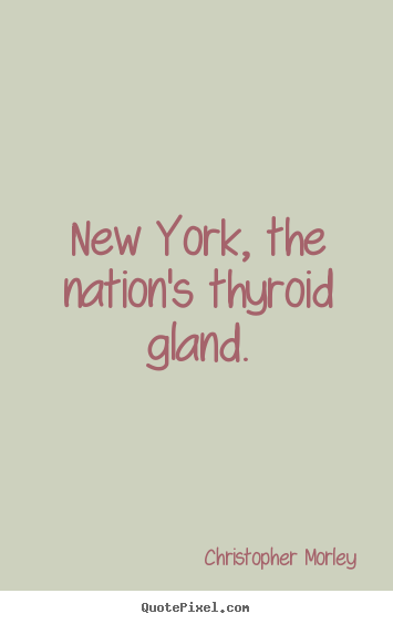 Quote about life - New york, the nation's thyroid gland.