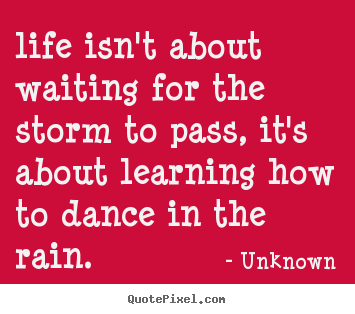 Life isn't about waiting for the storm to pass, it's about.. Unknown popular life quote