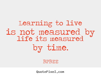 Quote about life - Learning to live is not measured by life its measured by..