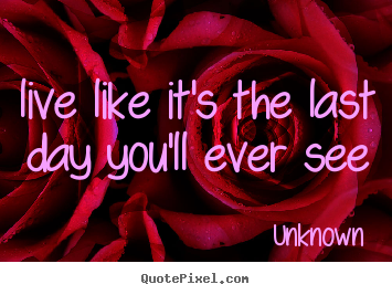 Life quotes - Live like it's the last day you'll ever see