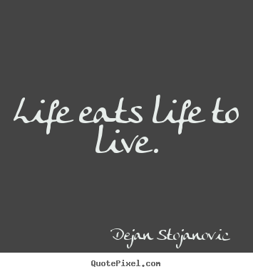 Life eats life to live. Dejan Stojanovic  life quotes