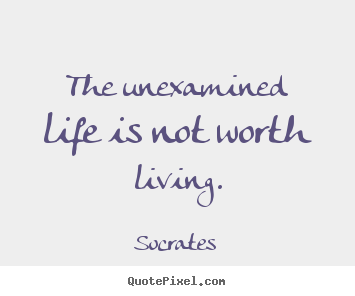 The unexamined life is not worth living. Socrates  life quotes