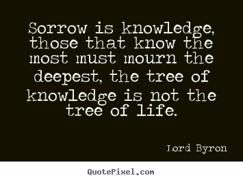 Lord Byron picture quote - Sorrow is knowledge, those that know the most must mourn the deepest,.. - Life quote