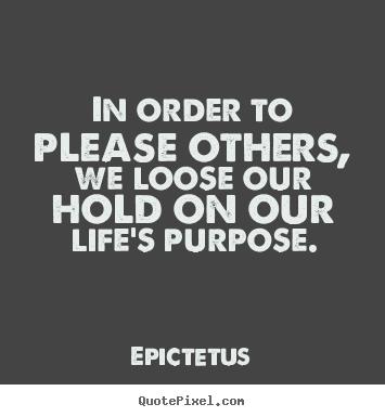 Epictetus photo quotes - In order to please others, we loose our hold on our life's purpose. - Life quotes