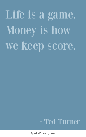 Life is a game. money is how we keep score. Ted Turner good life quotes