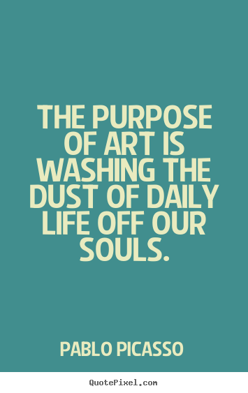 Make personalized picture quotes about life - The purpose of art is washing the dust of daily life off..
