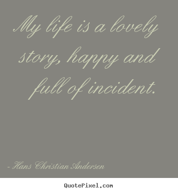 Create image quote about life - My life is a lovely story, happy and full of incident.