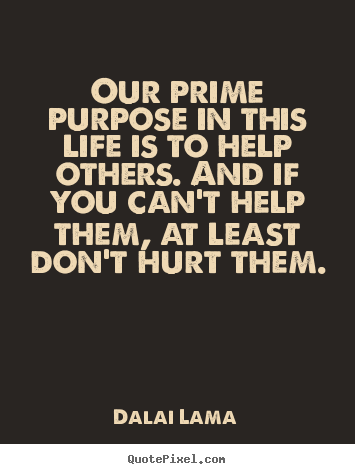 Life quotes - Our prime purpose in this life is to help others. and if you can't..