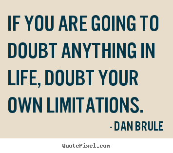 If you are going to doubt anything in life, doubt your own limitations. Dan Brule top life quotes