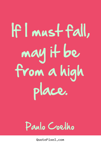Paulo Coelho picture quotes - If i must fall, may it be from a high place. - Life quotes