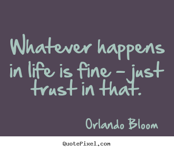 Whatever happens in life is fine - just trust in that. Orlando Bloom good life sayings