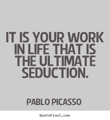 It is your work in life that is the ultimate seduction. Pablo Picasso best life quote