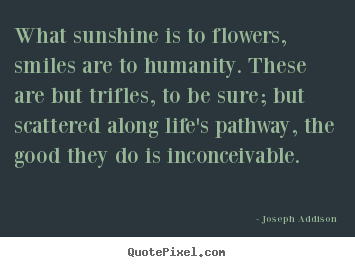 Joseph Addison picture sayings - What sunshine is to flowers, smiles are to humanity. these.. - Life quotes