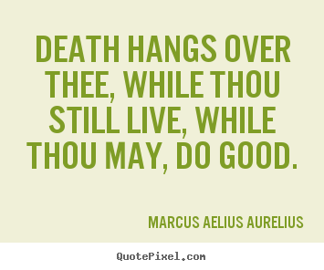 Quotes about life - Death hangs over thee, while thou still live, while..