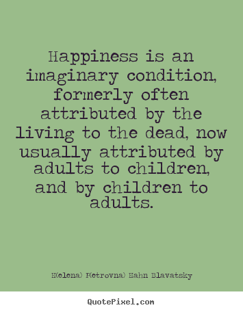 Quotes about life - Happiness is an imaginary condition, formerly..