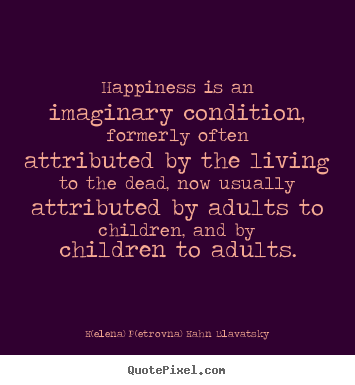 Life sayings - Happiness is an imaginary condition, formerly often..