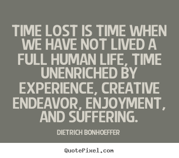 Time lost is time when we have not lived a full.. Dietrich Bonhoeffer good life quotes
